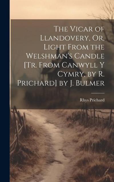 The Vicar of Llandovery, Or, Light From the Welshman’s Candle [Tr. From Canwyll Y Cymry, by R. Prichard] by J. Bulmer