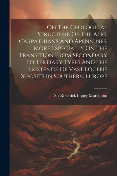 On The Geological Structure Of The Alps, Carpathians And Apennines, More Especially On The Transition From Secondary To Tertiary Types And The Existen