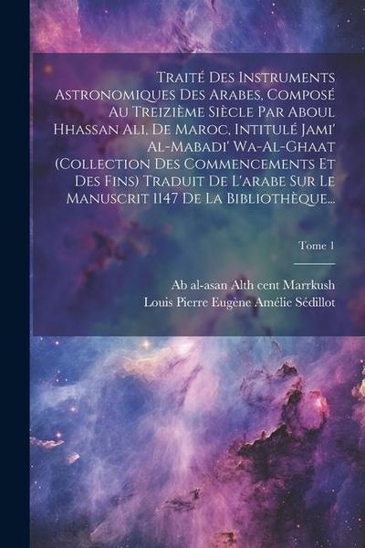 Traité des instruments astronomiques des arabes, composé au treizième siècle par Aboul Hhassan Ali, de Maroc, intitulé Jami’ al-mabadi’ wa-al-ghaat (c