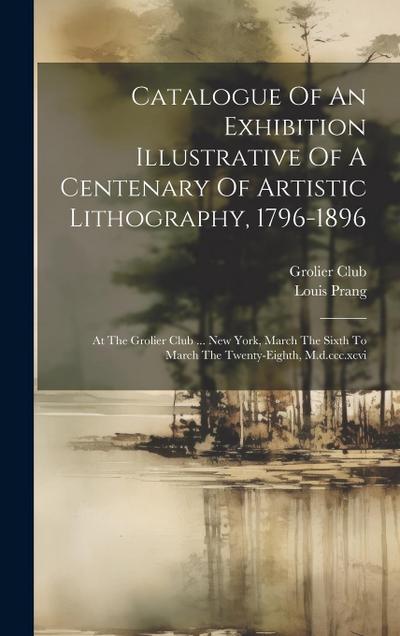 Catalogue Of An Exhibition Illustrative Of A Centenary Of Artistic Lithography, 1796-1896: At The Grolier Club ... New York, March The Sixth To March