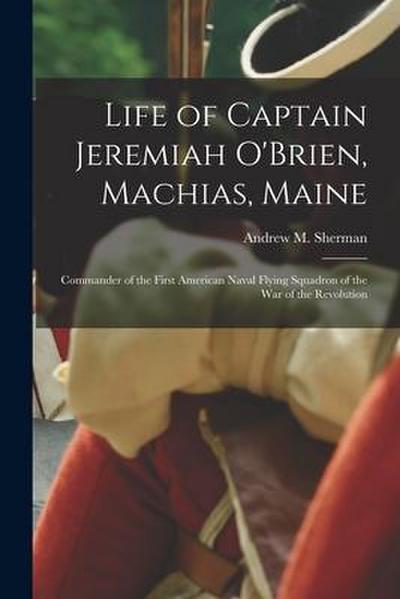 Life of Captain Jeremiah O’Brien, Machias, Maine: Commander of the First American Naval Flying Squadron of the War of the Revolution