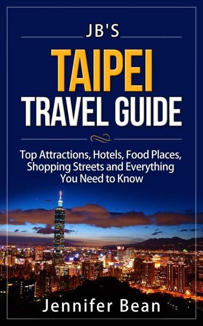 Taipei Travel Guide: Top Attractions, Hotels, Food Places, Shopping Streets, and Everything You Need to Know (JB’s Travel Guides)