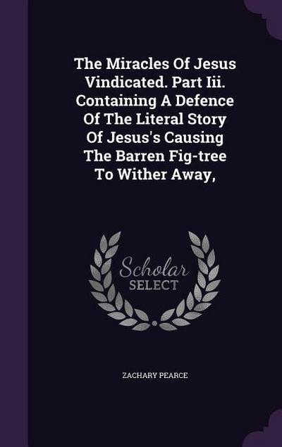 The Miracles Of Jesus Vindicated. Part Iii. Containing A Defence Of The Literal Story Of Jesus’s Causing The Barren Fig-tree To Wither Away