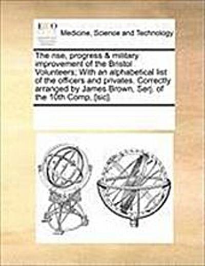 The Rise, Progress & Military Improvement of the Bristol Volunteers; With an Alphabetical List of the Officers and Privates. Correctly Arranged by James Brown, Serj. of the 10th Comp, [Sic].