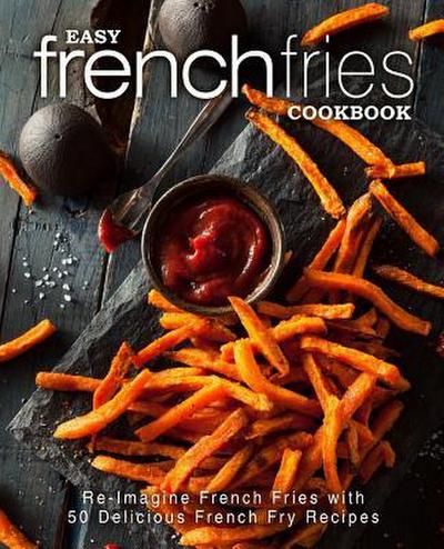 Easy French Fries Cookbook: Re-Imagine French Fries with 50 Delicious French Fry Recipes (2nd Edition)