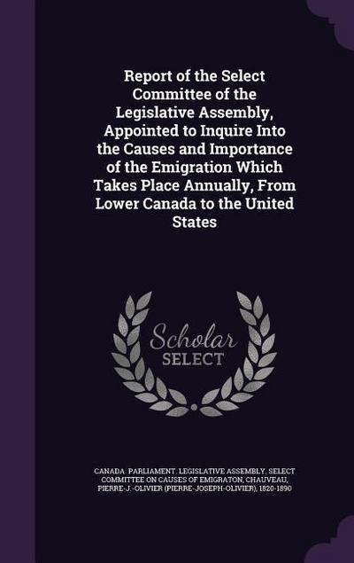 Report of the Select Committee of the Legislative Assembly, Appointed to Inquire Into the Causes and Importance of the Emigration Which Takes Place An