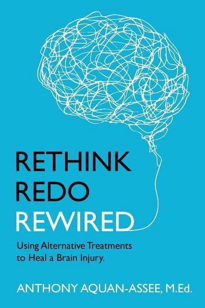 Rethink, Redo, Rewired: RETHINK, REDO, REWIRED: Using Alternative Treatments to Heal a Brain Injury
