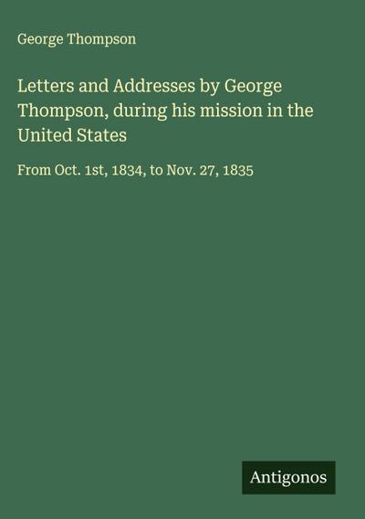 Letters and Addresses by George Thompson, during his mission in the United States