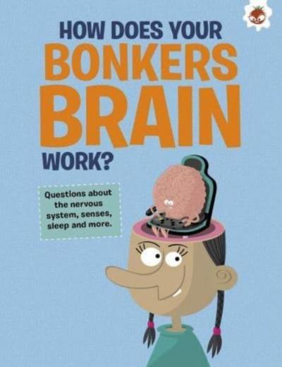 The Curious Kid’s Guide To The Human Body: HOW DOES YOUR BONKERS BRAIN WORK?