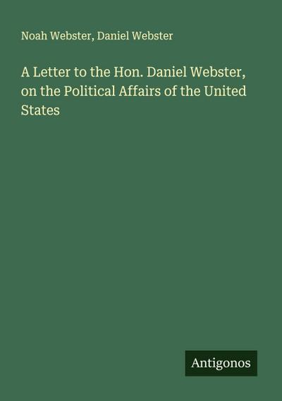 A Letter to the Hon. Daniel Webster, on the Political Affairs of the United States