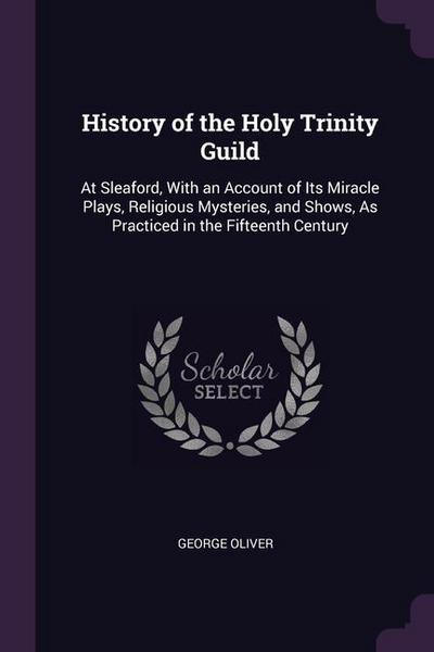 History of the Holy Trinity Guild: At Sleaford, With an Account of Its Miracle Plays, Religious Mysteries, and Shows, As Practiced in the Fifteenth Ce