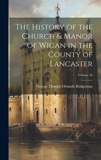 The History of the Church & Manor of Wigan in the County of Lancaster; Volume 16