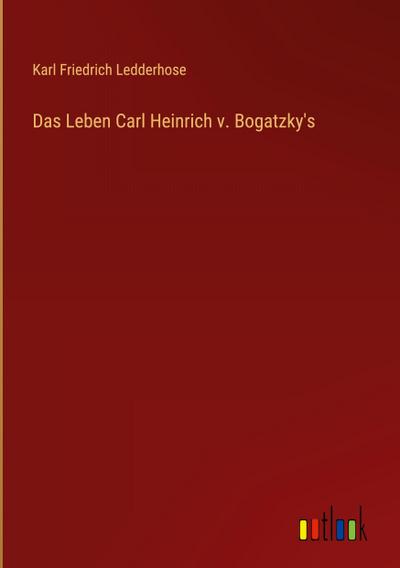 Das Leben Carl Heinrich v. Bogatzky’s