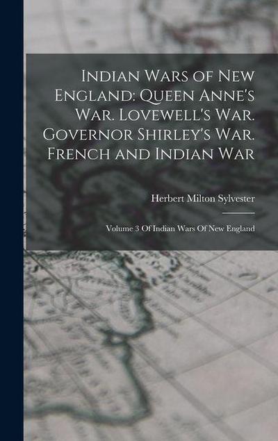 Indian Wars of New England: Queen Anne’s War. Lovewell’s War. Governor Shirley’s War. French and Indian War: Volume 3 Of Indian Wars Of New Englan