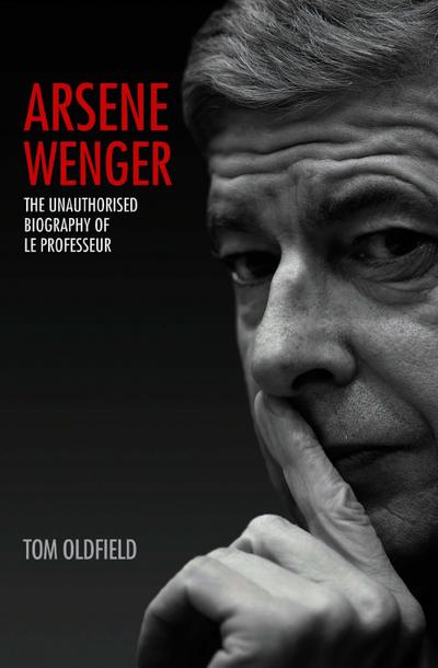 Arsene Wenger - The Unauthorised Biography of Le Professeur