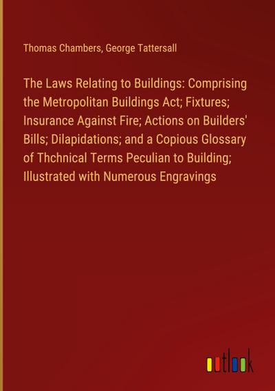 The Laws Relating to Buildings: Comprising the Metropolitan Buildings Act; Fixtures; Insurance Against Fire; Actions on Builders’ Bills; Dilapidations; and a Copious Glossary of Thchnical Terms Peculian to Building; Illustrated with Numerous Engravings