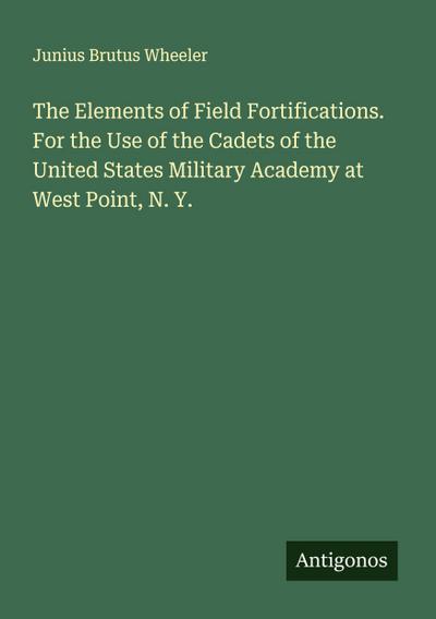 The Elements of Field Fortifications. For the Use of the Cadets of the United States Military Academy at West Point, N. Y.