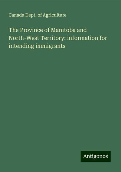 The Province of Manitoba and North-West Territory: information for intending immigrants
