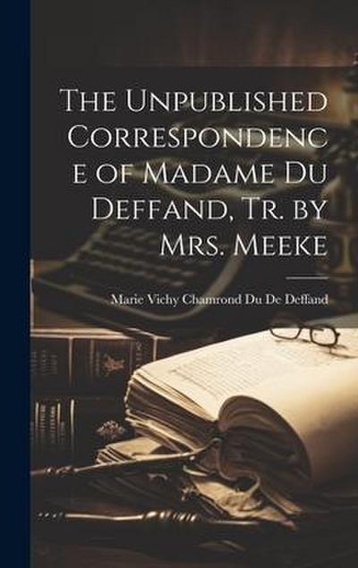 The Unpublished Correspondence of Madame Du Deffand, Tr. by Mrs. Meeke
