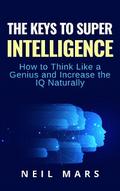 The Keys to Super Intelligence: How to Think Like a Genius and Increase the IQ Naturally