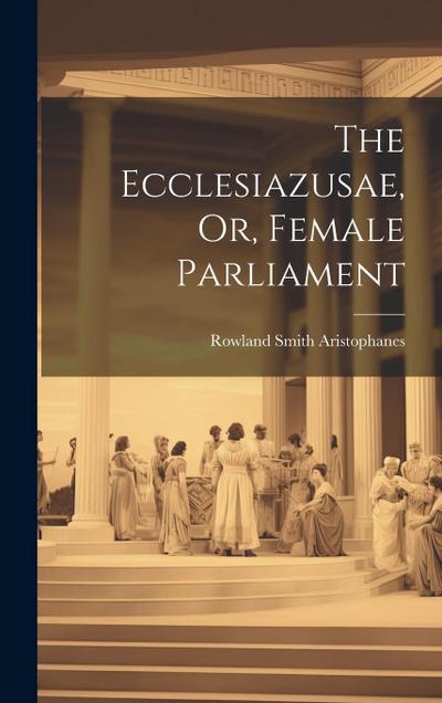 The Ecclesiazusae, Or, Female Parliament