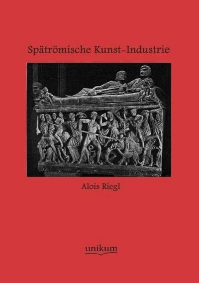 Spätrömische Kunst-Industrie nach den Funden in Österreich-Ungarn