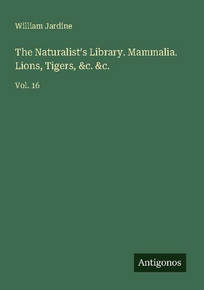 The Naturalist’s Library. Mammalia. Lions, Tigers, &c. &c.