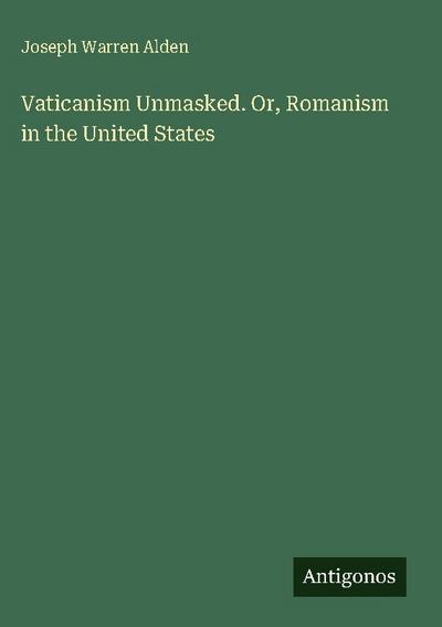 Vaticanism Unmasked. Or, Romanism in the United States