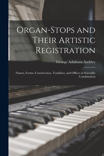 Organ-Stops and Their Artistic Registration: Names, Forms, Construction, Tonalities, and Offices in Scientific Combination