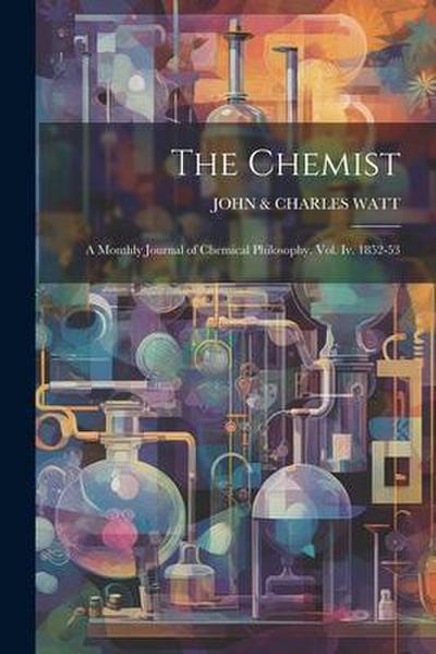 The Chemist: A Monthly Journal of Chemical Philosophy. Vol. Iv. 1852-53