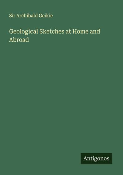 Geological Sketches at Home and Abroad