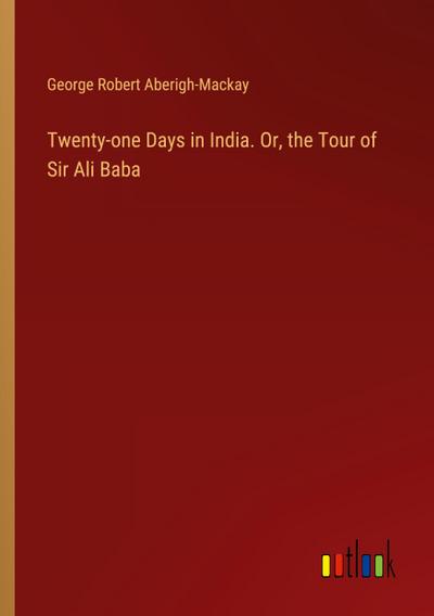 Twenty-one Days in India. Or, the Tour of Sir Ali Baba