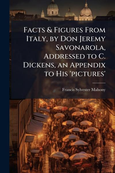 Facts & Figures From Italy, by Don Jeremy Savonarola, Addressed to C. Dickens, an Appendix to His ’pictures’