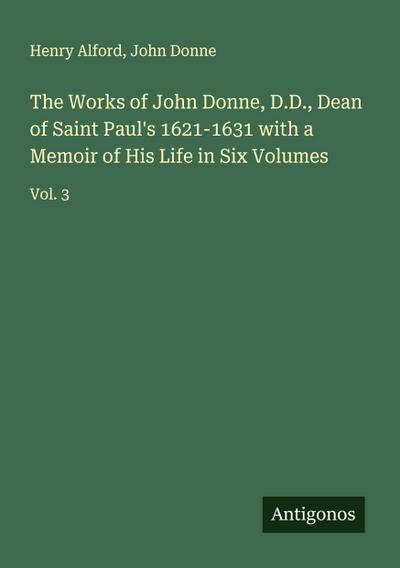 The Works of John Donne, D.D., Dean of Saint Paul’s 1621-1631 with a Memoir of His Life in Six Volumes