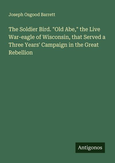 The Soldier Bird. "Old Abe," the Live War-eagle of Wisconsin, that Served a Three Years’ Campaign in the Great Rebellion