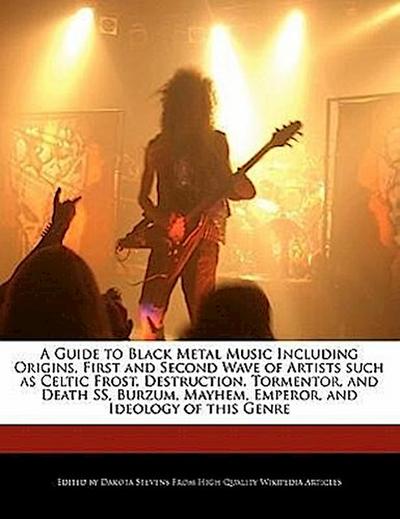 A   Guide to Black Metal Music Including Origins, First and Second Wave of Artists Such as Celtic Frost, Destruction, Tormentor, and Death SS, Burzum - Dakota Stevens