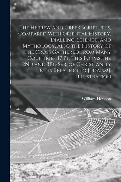 The Hebrew and Greek Scriptures, Compared With Oriental History, Dialling, Science, and Mythology, Also the History of the Cross Gathered From Many Co