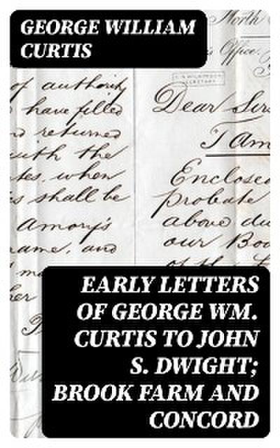 Early Letters of George Wm. Curtis to John S. Dwight; Brook Farm and Concord
