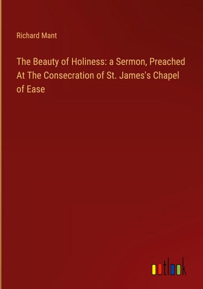The Beauty of Holiness: a Sermon, Preached At The Consecration of St. James’s Chapel of Ease