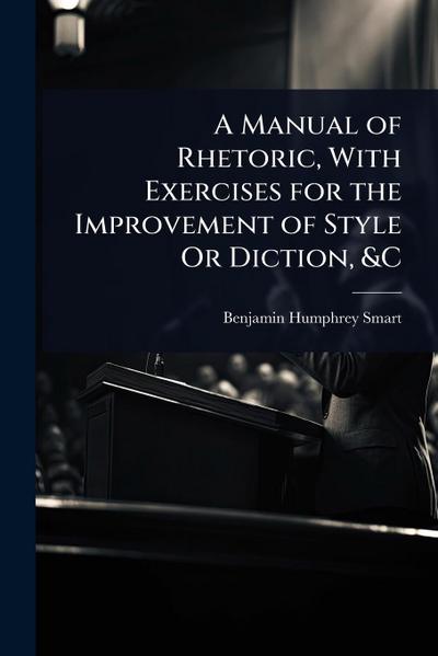 A Manual of Rhetoric, With Exercises for the Improvement of Style Or Diction, &C