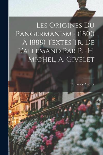 Les Origines du pangermanisme (1800 à 1888) Textes tr. de L’allemand par P. -H. Michel, A. Givelet