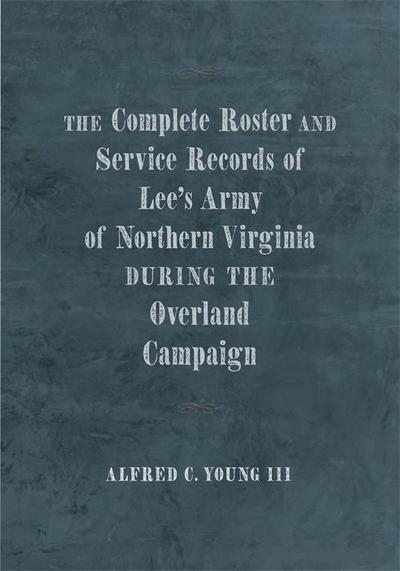 The Complete Roster and Service Records of Lee’s Army of Northern Virginia during the Overland Campaign