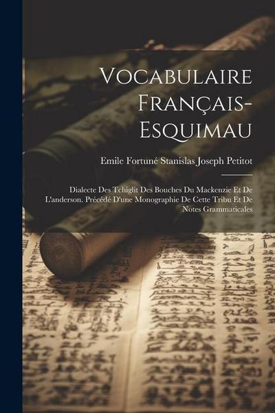 Vocabulaire Français-Esquimau: Dialecte Des Tchiglit Des Bouches Du Mackenzie Et De L’anderson. Précédé D’une Monographie De Cette Tribu Et De Notes
