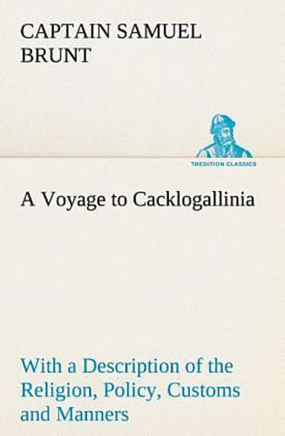 A Voyage to Cacklogallinia With a Description of the Religion, Policy, Customs and Manners of That Country