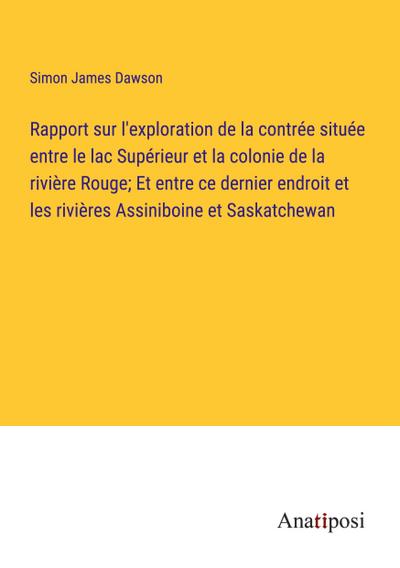 Rapport sur l’exploration de la contrée située entre le lac Supérieur et la colonie de la rivière Rouge; Et entre ce dernier endroit et les rivières Assiniboine et Saskatchewan