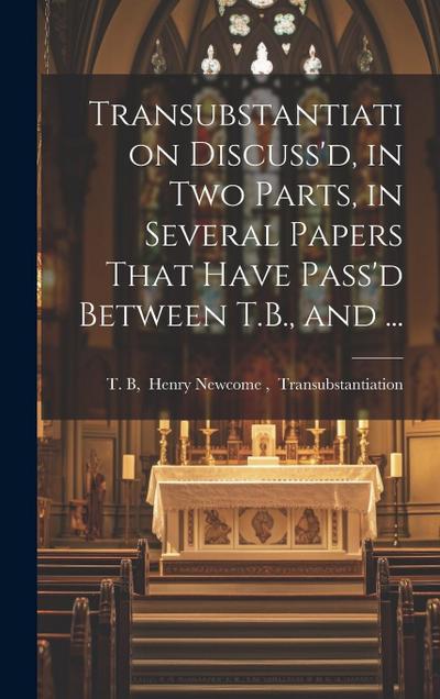 Transubstantiation Discuss’d, in Two Parts, in Several Papers That Have Pass’d Between T.B., and ...