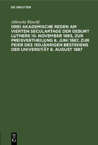 Drei akademische Reden am vierten Seculartage der Geburt Luthers 10. November 1883, zur Preisvertheilung 8. Juni 1887, zur Feier des 150jährigen Bestehens der Universität 8. August 1887