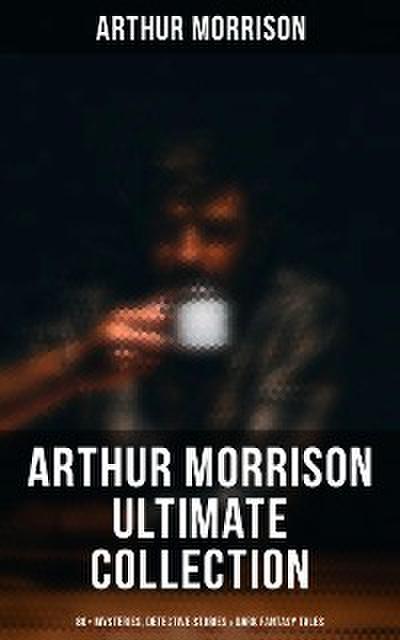 Arthur Morrison Ultimate Collection: 80+ Mysteries, Detective Stories & Dark Fantasy Tales