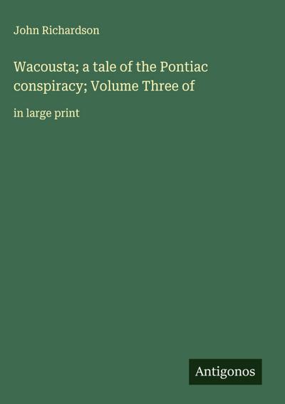 Wacousta; a tale of the Pontiac conspiracy; Volume Three of