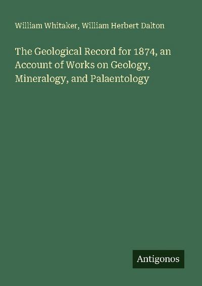 The Geological Record for 1874, an Account of Works on Geology, Mineralogy, and Palaentology
